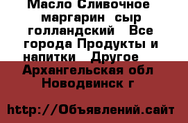 Масло Сливочное ,маргарин ,сыр голландский - Все города Продукты и напитки » Другое   . Архангельская обл.,Новодвинск г.